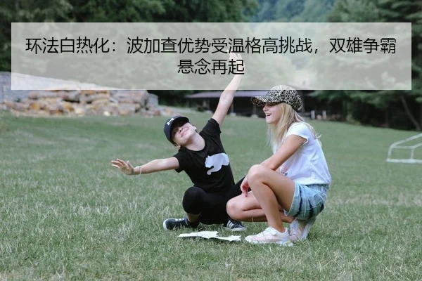 huan-fa-bai-re-hua-bo-jia-cha-you-shi-shou-wen-ge-gao-tiao-zhan-shuang-xiong-zheng-ba-xuan-nian-zai-qi-2-363.jpg