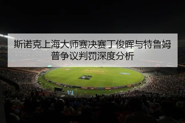 斯诺克上海大师赛决赛丁俊晖与特鲁姆普争议判罚深度分析
